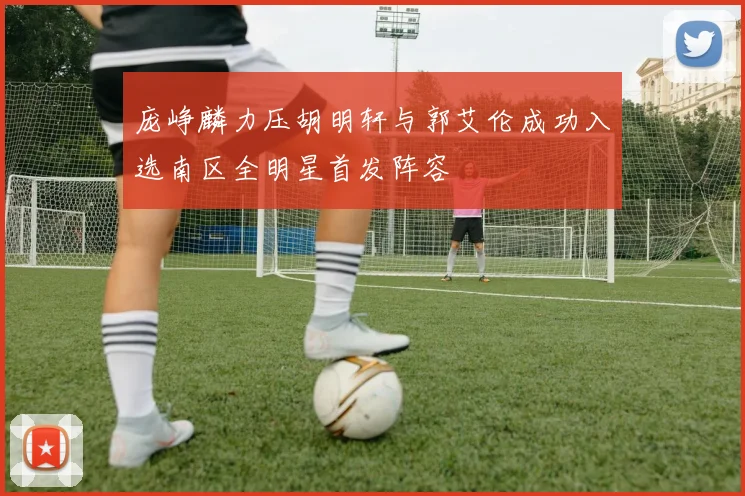庞峥麟力压胡明轩与郭艾伦成功入选南区全明星首发阵容