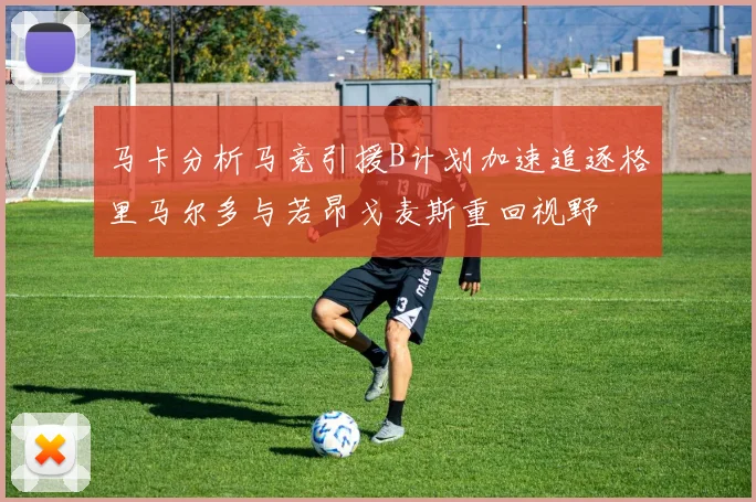 马卡分析马竞引援B计划加速追逐格里马尔多与若昂戈麦斯重回视野