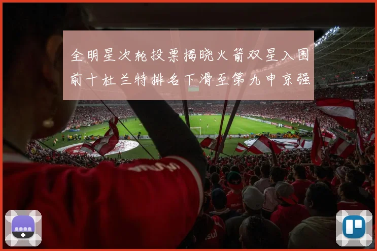 全明星次轮投票揭晓火箭双星入围前十杜兰特排名下滑至第九申京强势晋级第十位