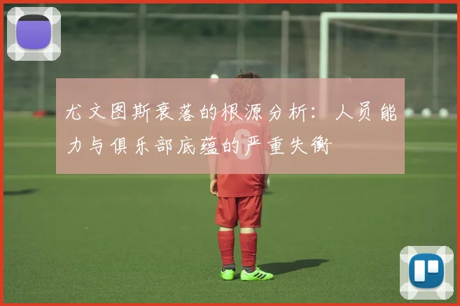 尤文图斯衰落的根源分析：人员能力与俱乐部底蕴的严重失衡