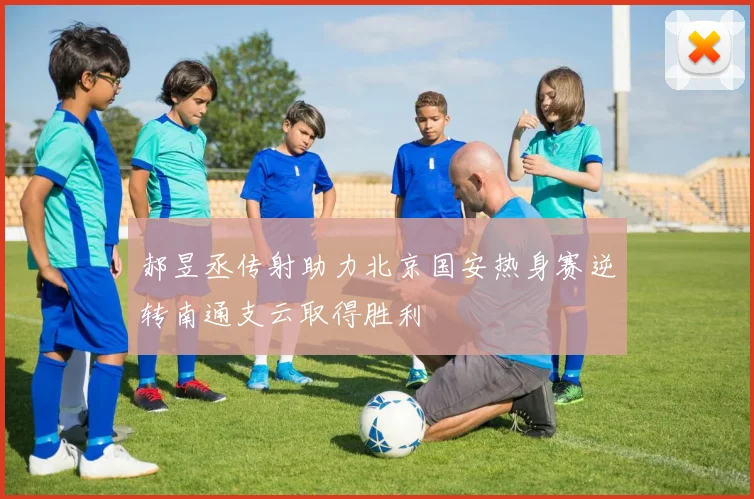 郝昱丞传射助力北京国安热身赛逆转南通支云取得胜利