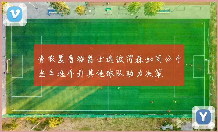 香农夏普称爵士选彼得森如同公牛当年选乔丹其他球队助力决策