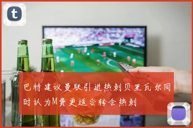 巴特建议曼联引进热刺贝里瓦尔同时认为M费更适合转会热刺