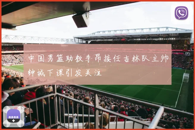 中国男篮助教李昂接任吉林队主帅钟诚下课引发关注