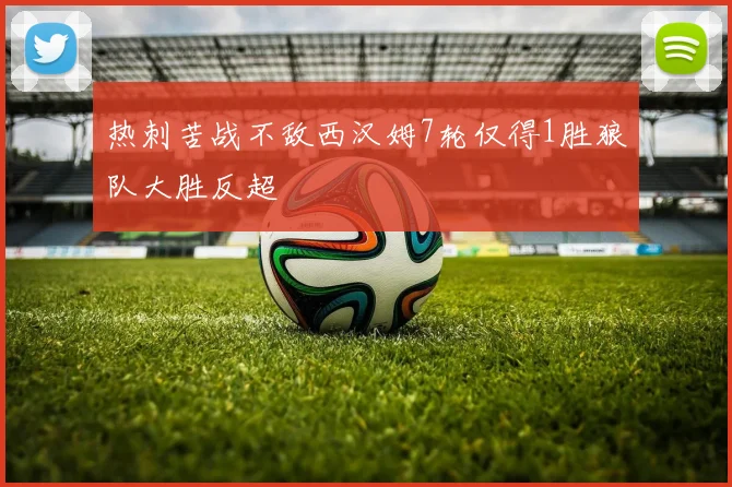 热刺苦战不敌西汉姆7轮仅得1胜狼队大胜反超