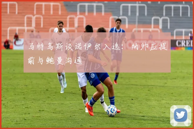 马特乌斯谈诺伊尔入选：纳帅应提前与鲍曼沟通