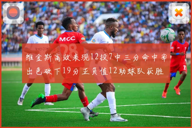 维金斯高效表现12投7中三分命中率出色砍下19分正负值12助球队获胜