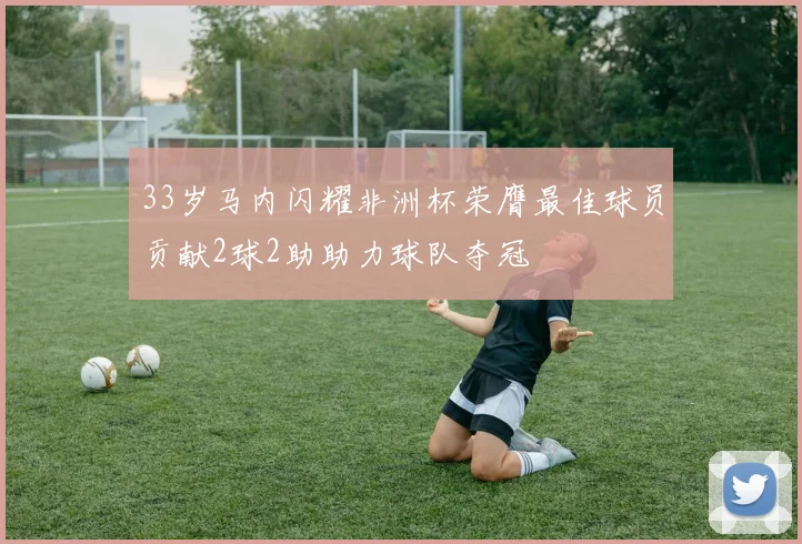 33岁马内闪耀非洲杯荣膺最佳球员贡献2球2助助力球队夺冠