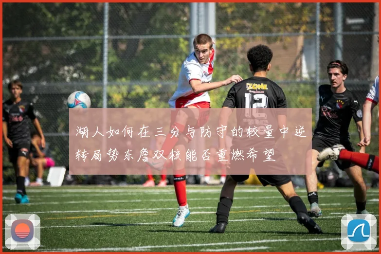 湖人如何在三分与防守的较量中逆转局势东詹双核能否重燃希望