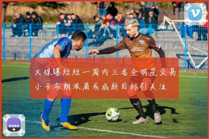 火媒曝短短一周内三名全明星交易小卡布朗浓眉或成新目标引关注