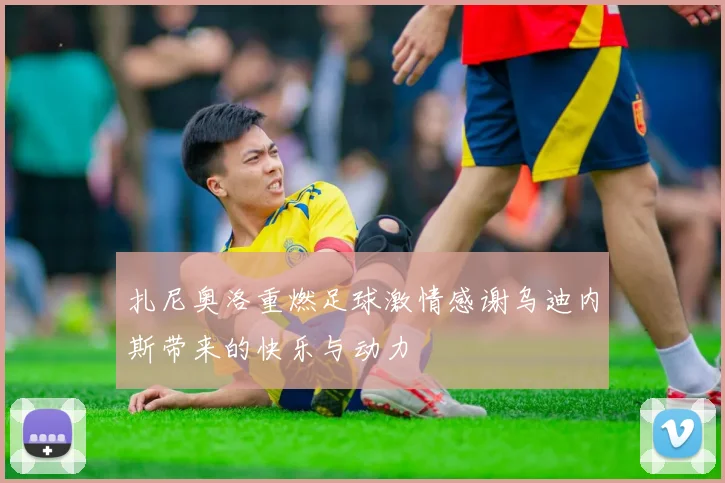 扎尼奥洛重燃足球激情感谢乌迪内斯带来的快乐与动力