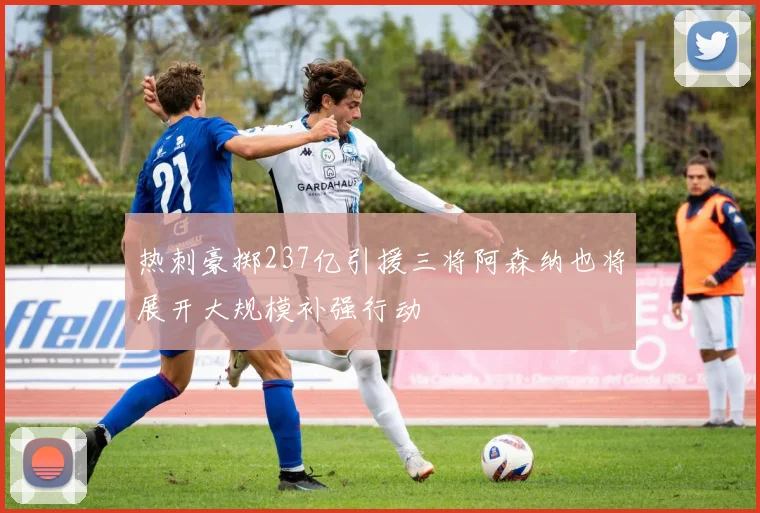 热刺豪掷237亿引援三将阿森纳也将展开大规模补强行动