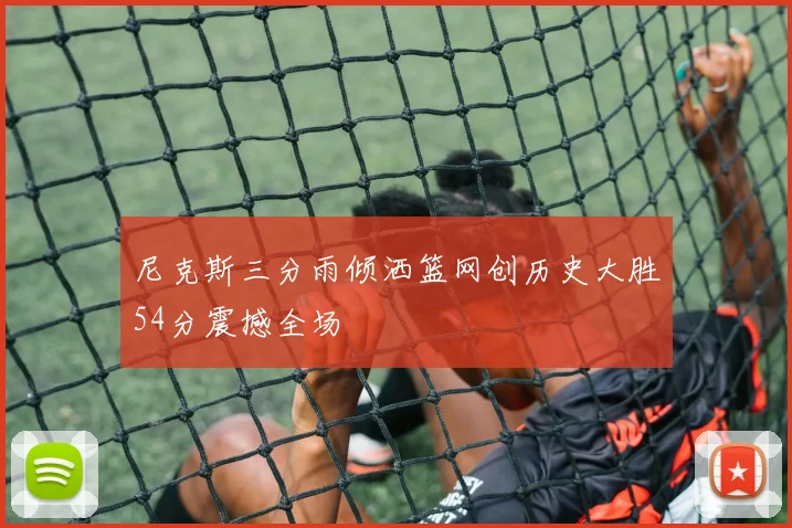 尼克斯三分雨倾洒篮网创历史大胜54分震撼全场