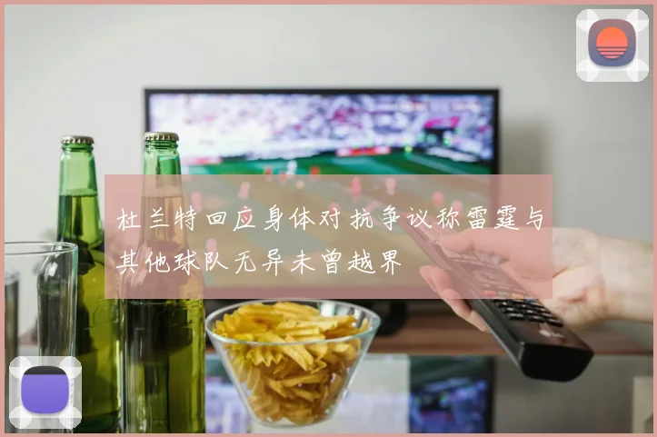 杜兰特回应身体对抗争议称雷霆与其他球队无异未曾越界