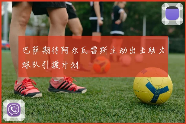 巴萨期待阿尔瓦雷斯主动出击助力球队引援计划