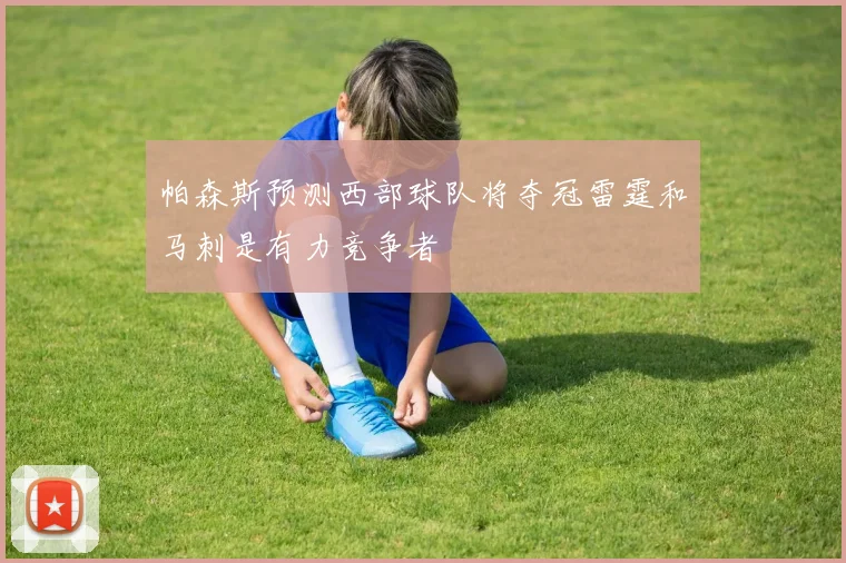帕森斯预测西部球队将夺冠雷霆和马刺是有力竞争者