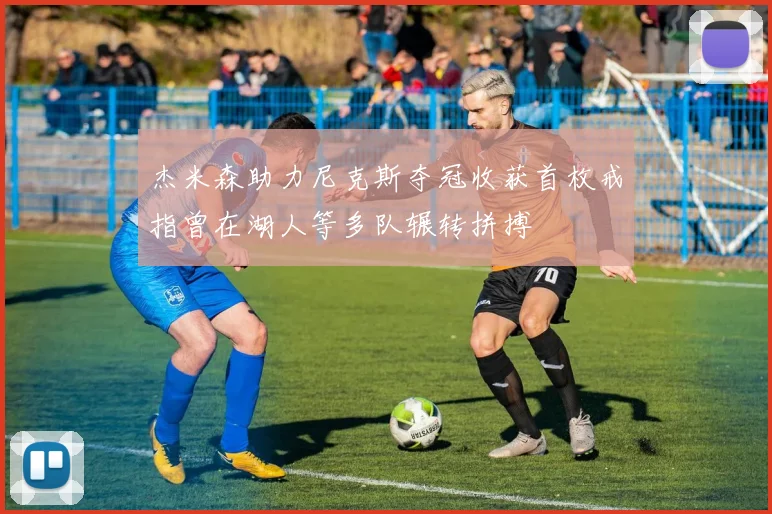 杰米森助力尼克斯夺冠收获首枚戒指曾在湖人等多队辗转拼搏