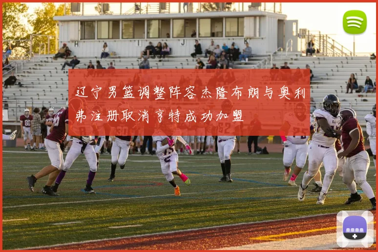 辽宁男篮调整阵容杰隆布朗与奥利弗注册取消亨特成功加盟