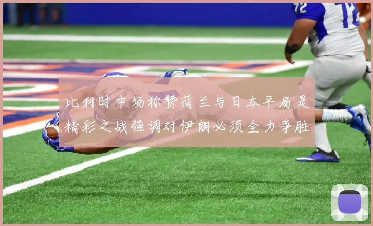 比利时中场称赞荷兰与日本平局是精彩之战强调对伊朗必须全力争胜