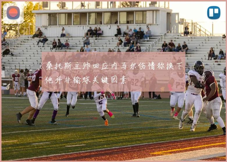 桑托斯主帅回应内马尔伤情称换下他并非输球关键因素