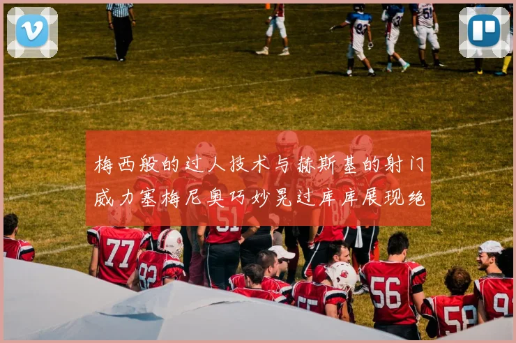 梅西般的过人技术与赫斯基的射门威力塞梅尼奥巧妙晃过库库展现绝佳脚法