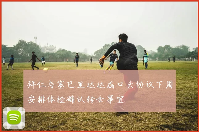 拜仁与塞巴里达达成口头协议下周安排体检确认转会事宜