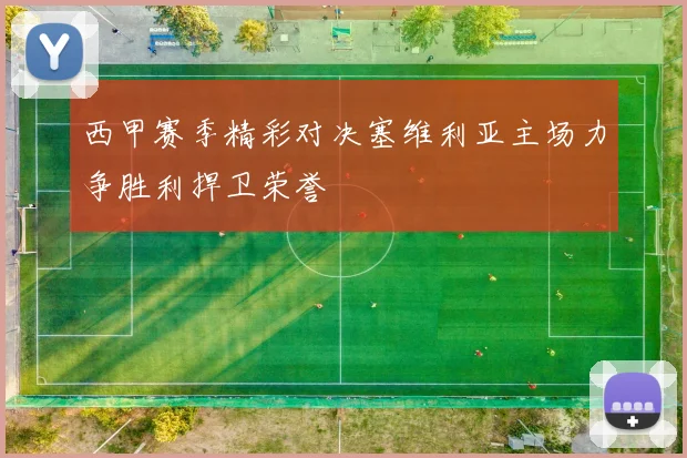 西甲赛季精彩对决塞维利亚主场力争胜利捍卫荣誉